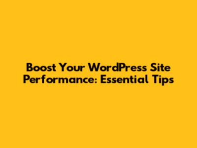 Boost Your WordPress Site Performance: Essential Tips