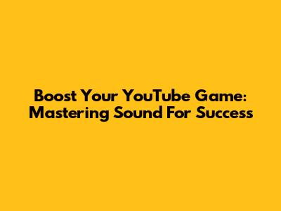 Boost Your YouTube Game: Mastering Sound For Success