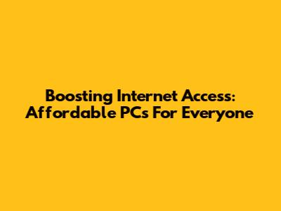 Boosting Internet Access: Affordable PCs For Everyone