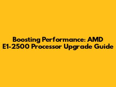 Boosting Performance: AMD E1-2500 Processor Upgrade Guide