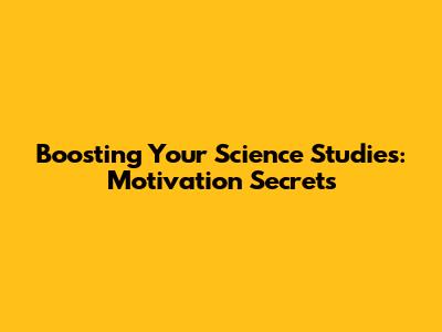 Boosting Your Science Studies: Motivation Secrets