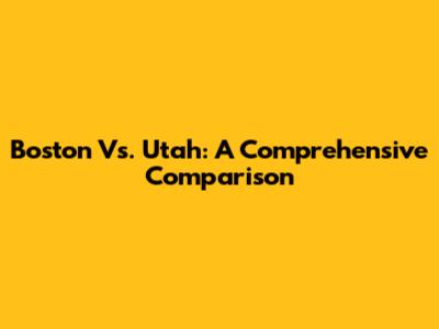 Boston Vs. Utah: A Comprehensive Comparison