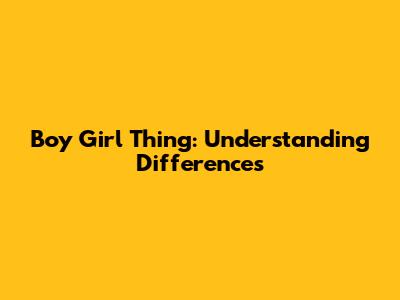 Boy Girl Thing: Understanding Differences