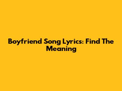 Boyfriend Song Lyrics: Find The Meaning
