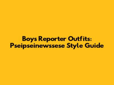 Boys' Reporter Outfits: Pseipseinewssese Style Guide