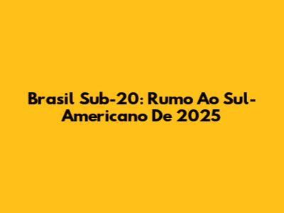 Brasil Sub-20: Rumo Ao Sul-Americano De 2025