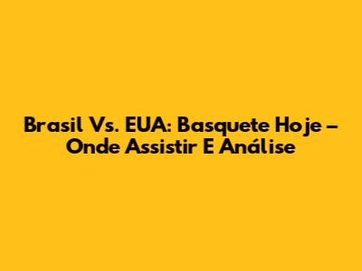 Brasil Vs. EUA: Basquete Hoje – Onde Assistir E Análise