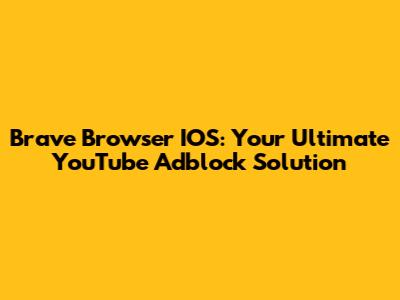 Brave Browser IOS: Your Ultimate YouTube Adblock Solution