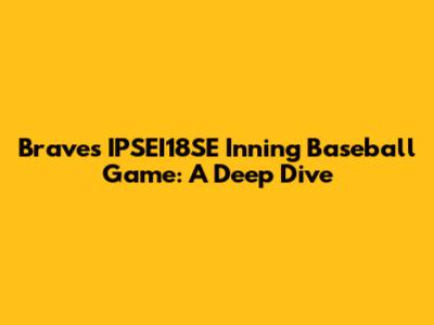 Braves' IPSEI18SE Inning Baseball Game: A Deep Dive