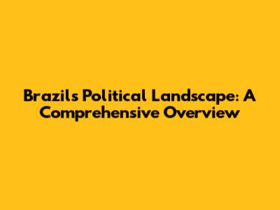 Brazil's Political Landscape: A Comprehensive Overview