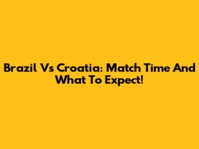 Brazil Vs Croatia: Match Time And What To Expect!