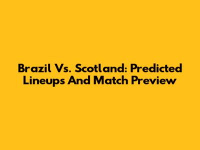 Brazil Vs. Scotland: Predicted Lineups And Match Preview