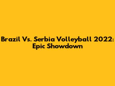 Brazil Vs. Serbia Volleyball 2022: Epic Showdown