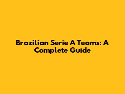 Brazilian Serie A Teams: A Complete Guide
