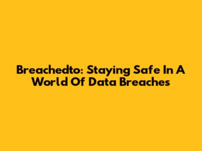 Breachedto: Staying Safe In A World Of Data Breaches