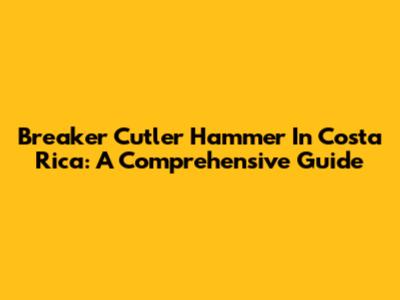 Breaker Cutler Hammer In Costa Rica: A Comprehensive Guide
