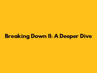 Breaking Down II: A Deeper Dive