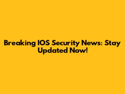 Breaking IOS Security News: Stay Updated Now!