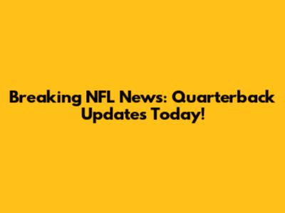 Breaking NFL News: Quarterback Updates Today!