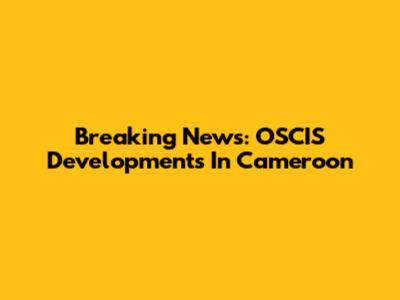 Breaking News: OSCIS Developments In Cameroon