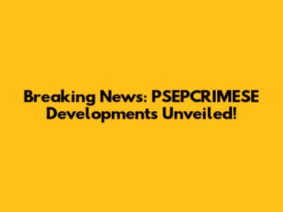Breaking News: PSEPCRIMESE Developments Unveiled!