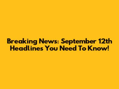 Breaking News: September 12th Headlines You Need To Know!