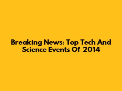 Breaking News: Top Tech And Science Events Of 2014