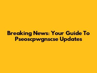 Breaking News: Your Guide To Pseoscpwgnscse Updates
