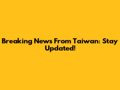 Breaking News From Taiwan: Stay Updated!