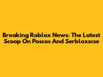 Breaking Roblox News: The Latest Scoop On Poscos And Serbloxscse