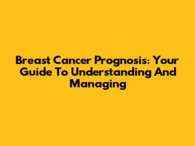 Breast Cancer Prognosis: Your Guide To Understanding And Managing