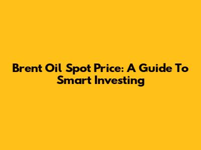 Brent Oil Spot Price: A Guide To Smart Investing
