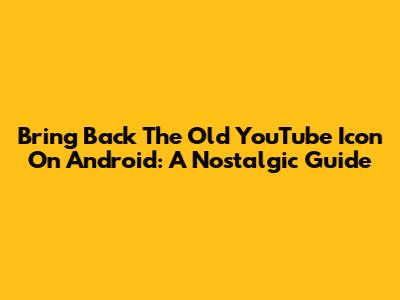 Bring Back The Old YouTube Icon On Android: A Nostalgic Guide