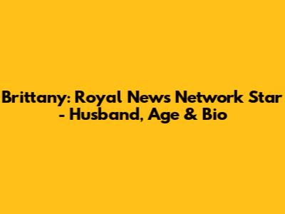 Brittany: Royal News Network Star - Husband, Age & Bio