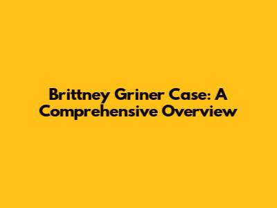 Brittney Griner Case: A Comprehensive Overview