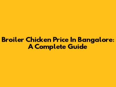 Broiler Chicken Price In Bangalore: A Complete Guide