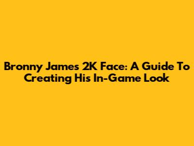 Bronny James' 2K Face: A Guide To Creating His In-Game Look