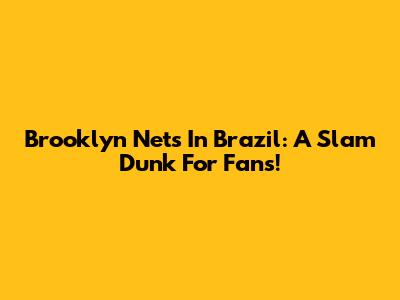 Brooklyn Nets In Brazil: A Slam Dunk For Fans!