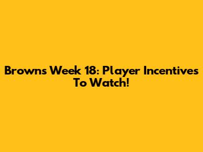 Browns Week 18: Player Incentives To Watch!