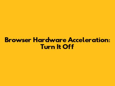 Browser Hardware Acceleration: Turn It Off
