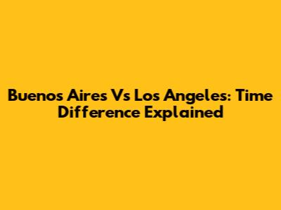 Buenos Aires Vs Los Angeles: Time Difference Explained