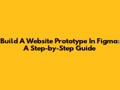 Build A Website Prototype In Figma: A Step-by-Step Guide