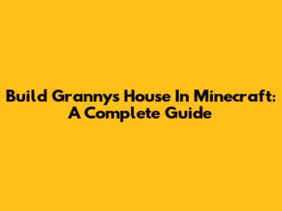 Build Granny's House In Minecraft: A Complete Guide
