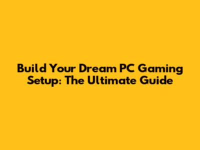 Build Your Dream PC Gaming Setup: The Ultimate Guide
