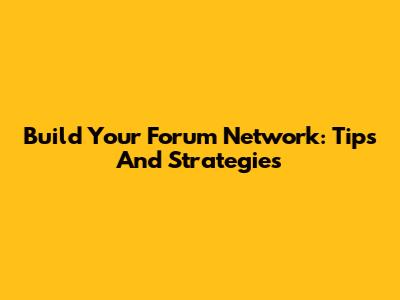 Build Your Forum Network: Tips And Strategies