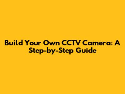 Build Your Own CCTV Camera: A Step-by-Step Guide