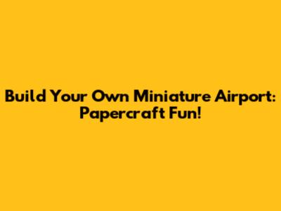 Build Your Own Miniature Airport: Papercraft Fun!