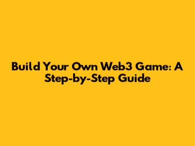 Build Your Own Web3 Game: A Step-by-Step Guide