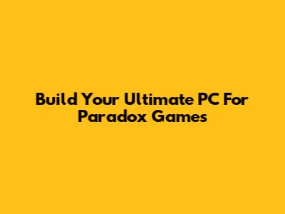 Build Your Ultimate PC For Paradox Games