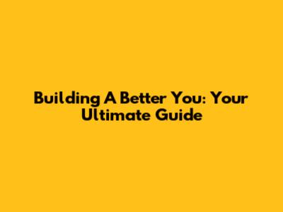 Building A Better You: Your Ultimate Guide